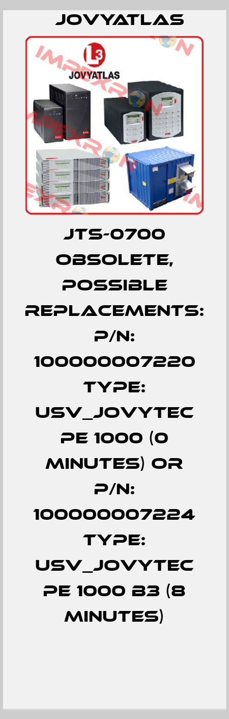 JTS-0700 obsolete, possible replacements: P/N: 100000007220 Type: USV_JOVYTEC PE 1000 (0 Minutes) or P/N: 100000007224 Type: USV_JOVYTEC PE 1000 B3 (8 Minutes) JOVYATLAS